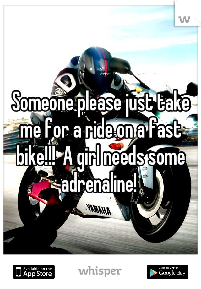 Someone please just take me for a ride on a fast bike!!!  A girl needs some adrenaline! 