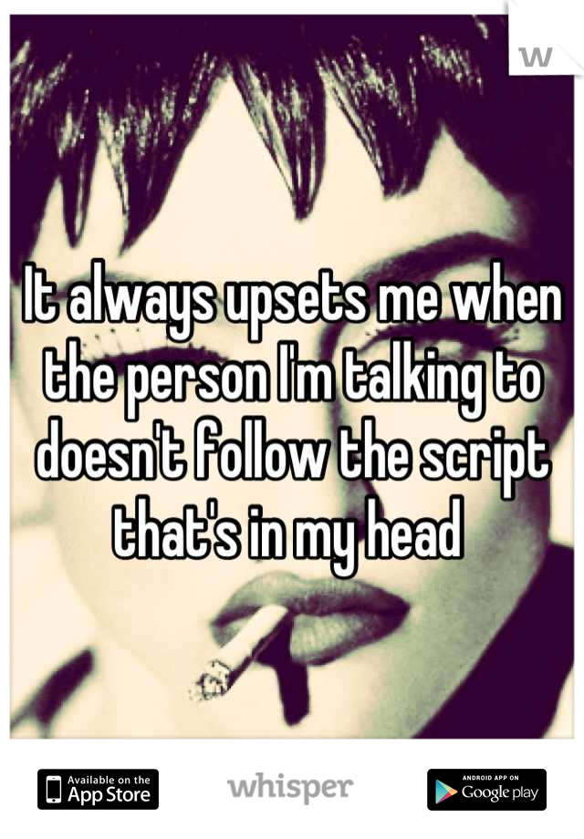 It always upsets me when the person I'm talking to doesn't follow the script that's in my head 