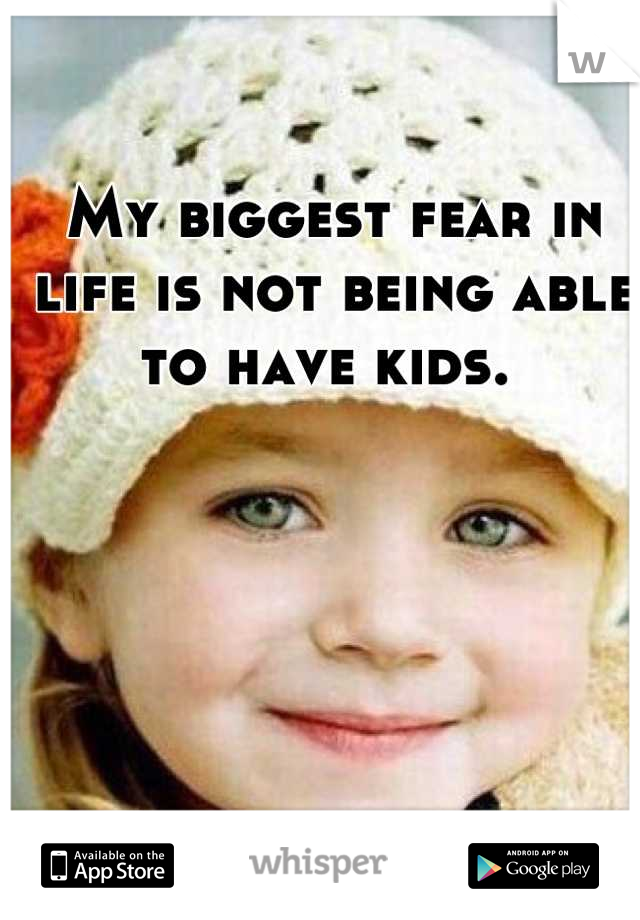 My biggest fear in life is not being able to have kids. 
