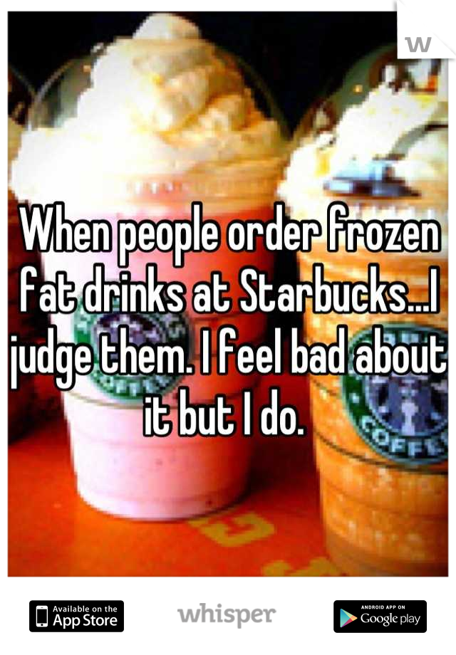 When people order frozen fat drinks at Starbucks...I judge them. I feel bad about it but I do. 
