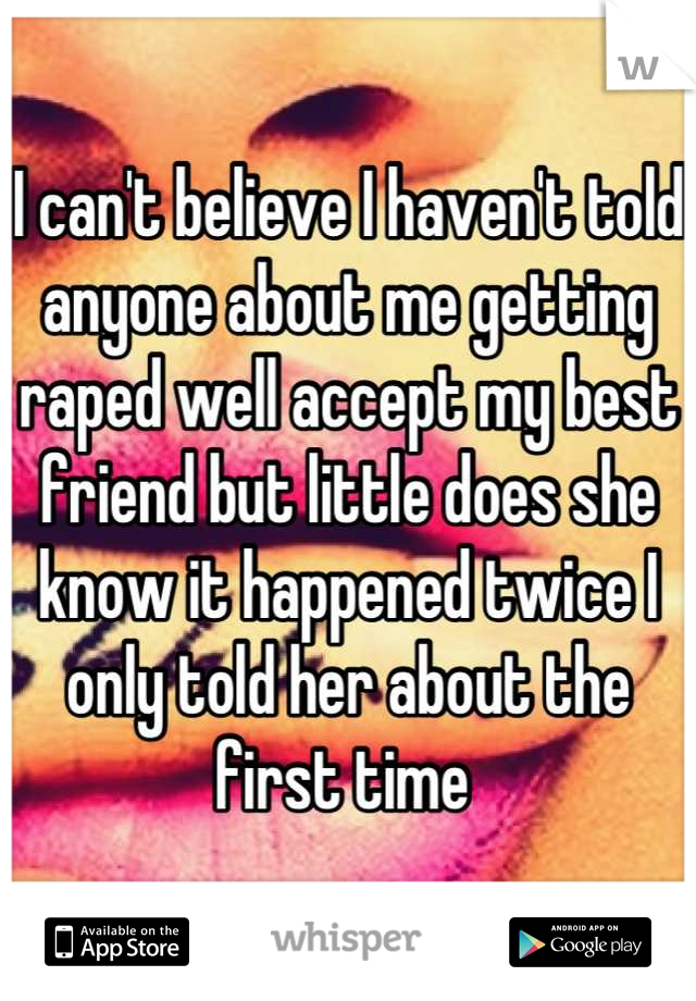 I can't believe I haven't told anyone about me getting raped well accept my best friend but little does she know it happened twice I only told her about the first time 