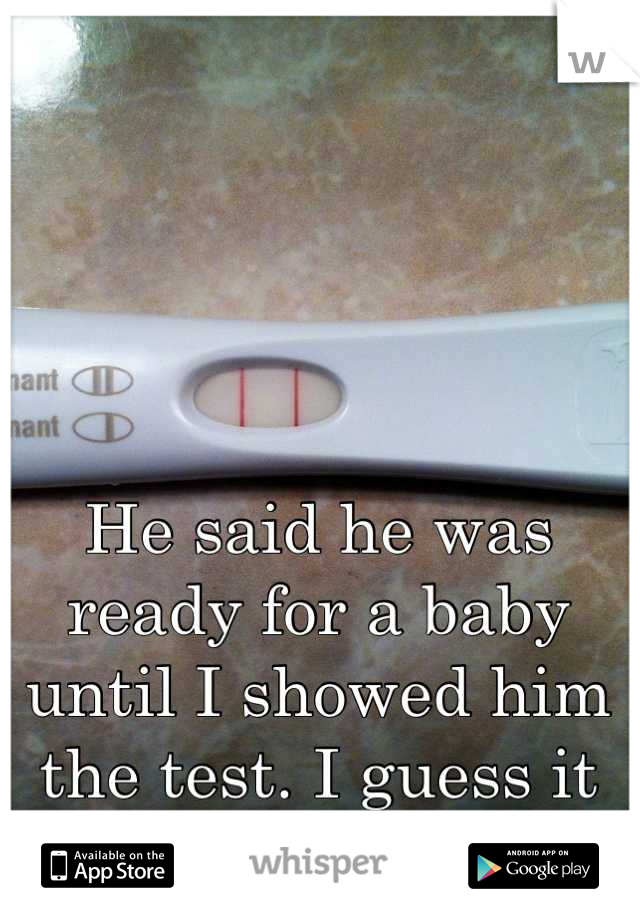 He said he was ready for a baby until I showed him the test. I guess it got too real. 