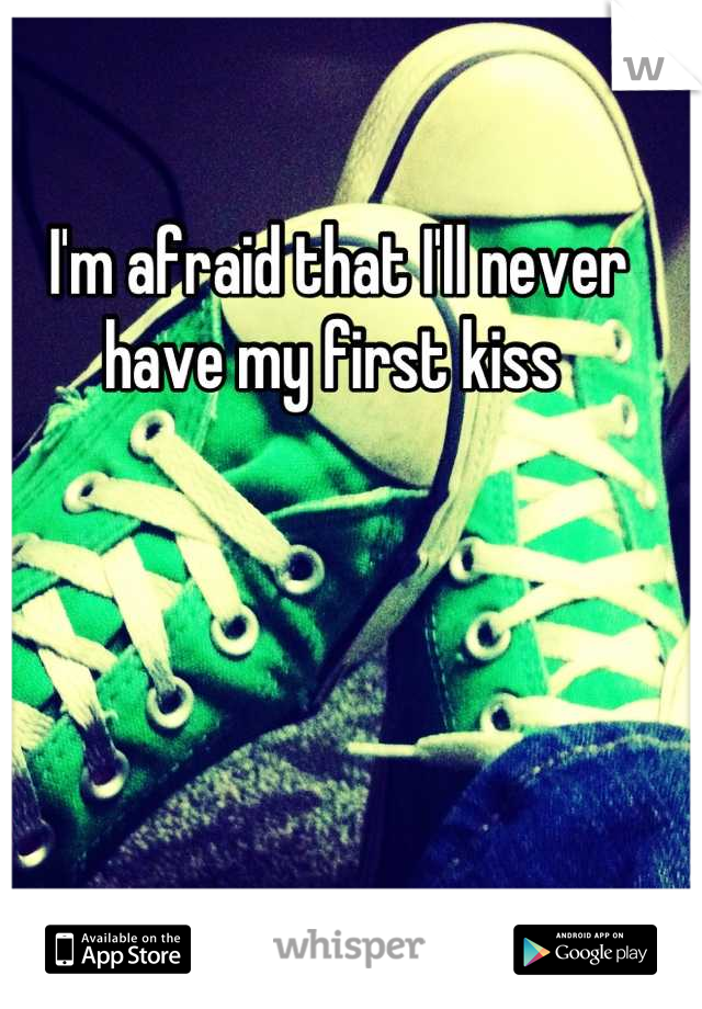 I'm afraid that I'll never have my first kiss 