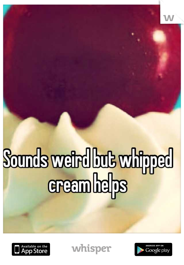 Sounds weird but whipped cream helps