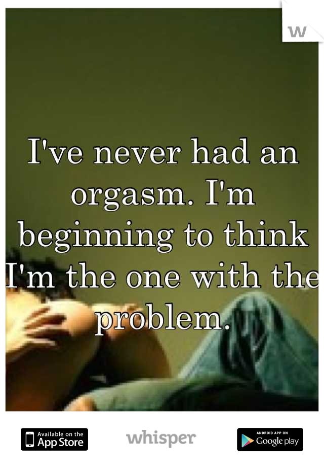 I've never had an orgasm. I'm beginning to think I'm the one with the problem.