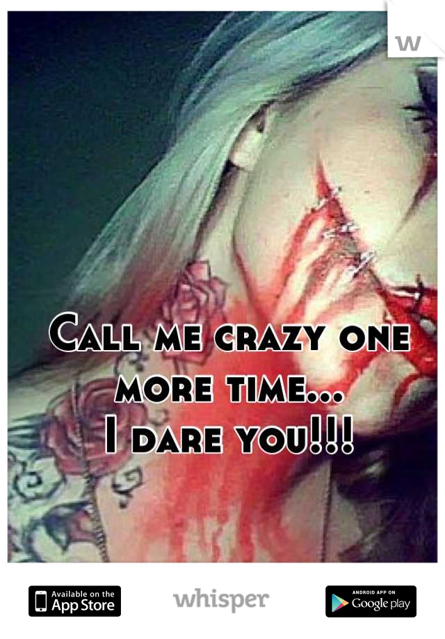 Call me crazy one more time...
I dare you!!!