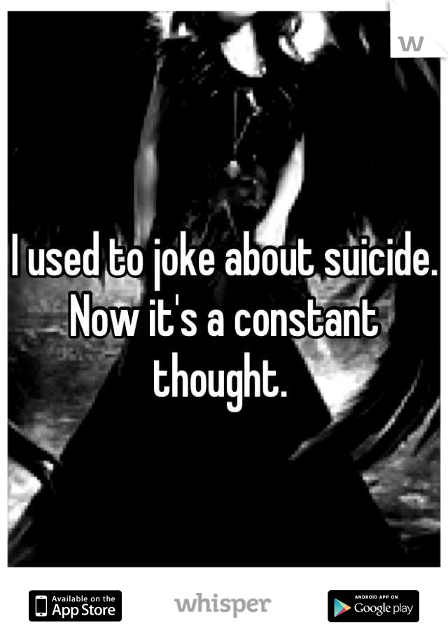 I used to joke about suicide. Now it's a constant thought. 