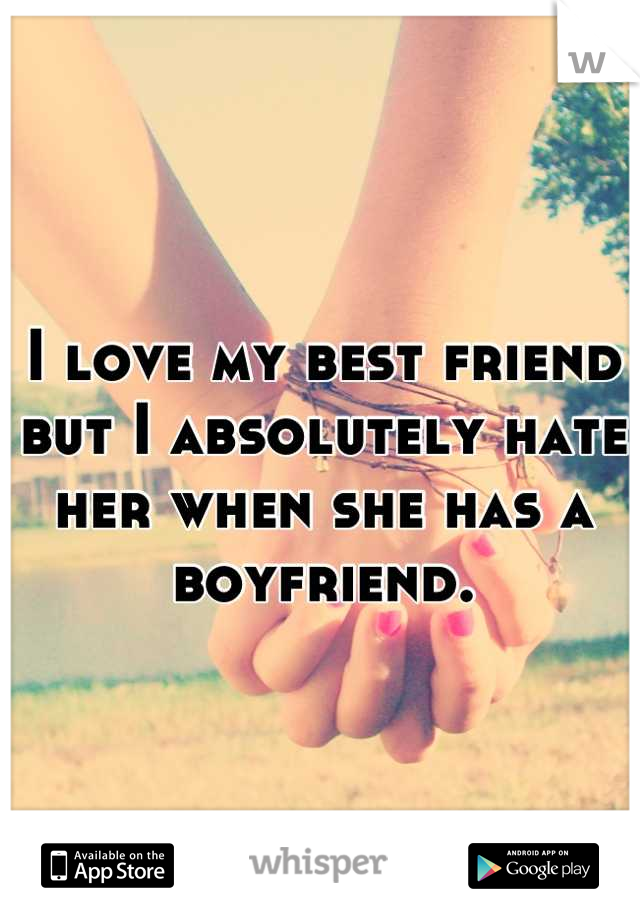 I love my best friend but I absolutely hate her when she has a boyfriend.