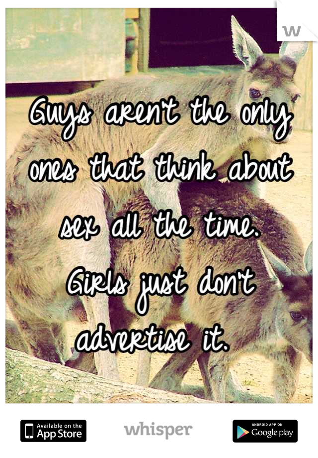 Guys aren't the only ones that think about sex all the time. 
Girls just don't advertise it. 
