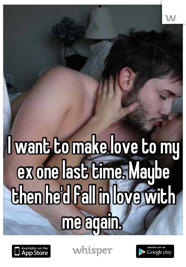 I want to make love to my ex one last time. Maybe then he'd fall in love with me again. 