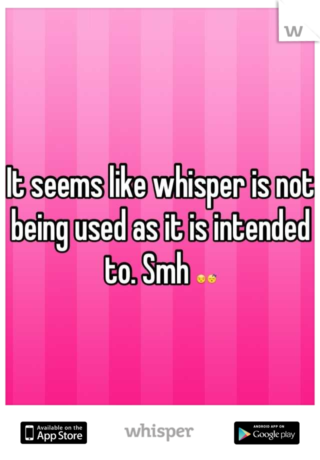 It seems like whisper is not being used as it is intended to. Smh 😒😴