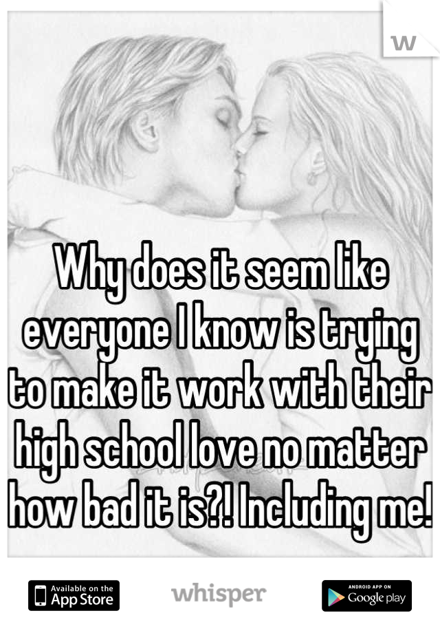 Why does it seem like everyone I know is trying to make it work with their high school love no matter how bad it is?! Including me!