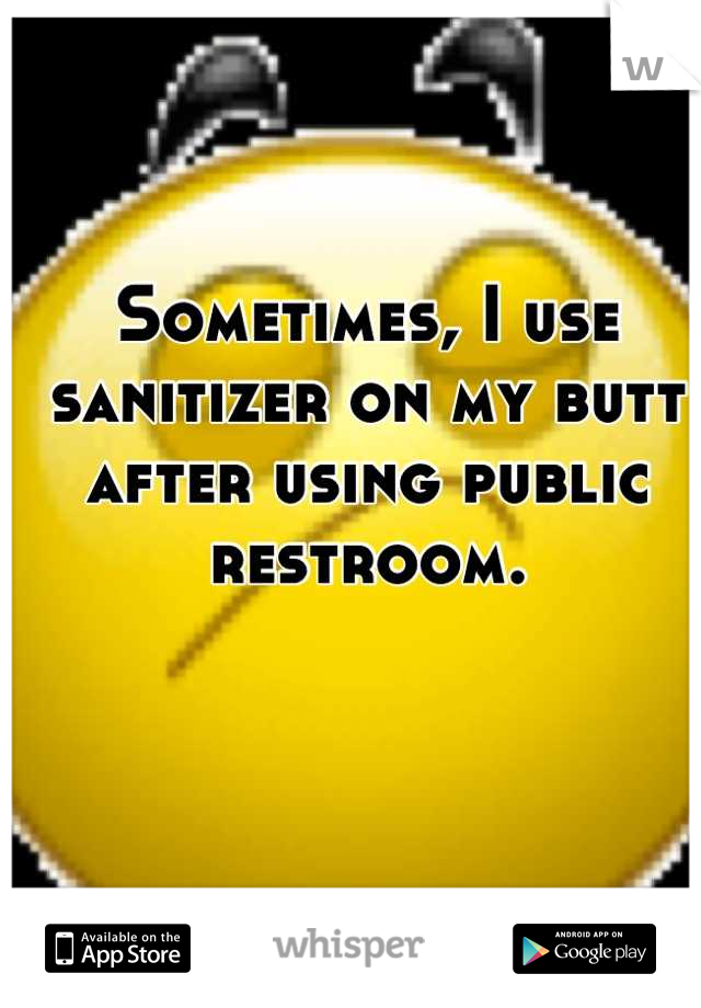 Sometimes, I use sanitizer on my butt after using public restroom.