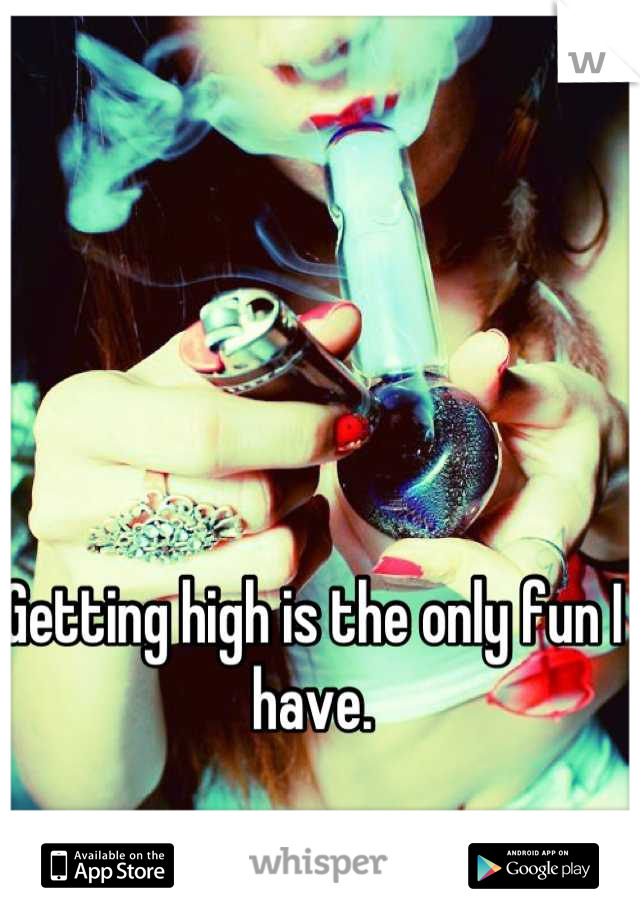 Getting high is the only fun I have.