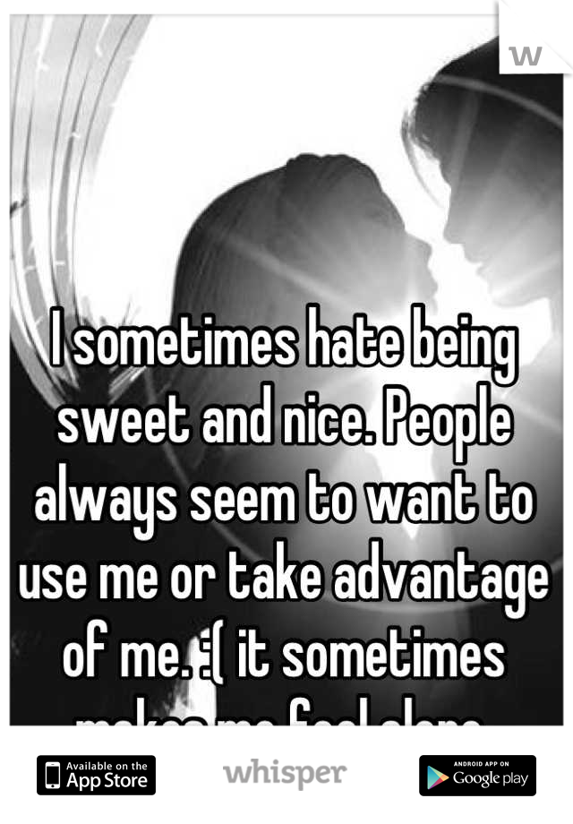 I sometimes hate being sweet and nice. People always seem to want to use me or take advantage of me. :( it sometimes makes me feel alone.