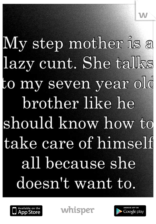My step mother is a lazy cunt. She talks to my seven year old brother like he should know how to take care of himself all because she doesn't want to. 