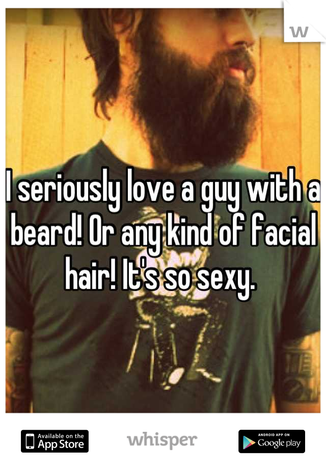 I seriously love a guy with a beard! Or any kind of facial hair! It's so sexy. 