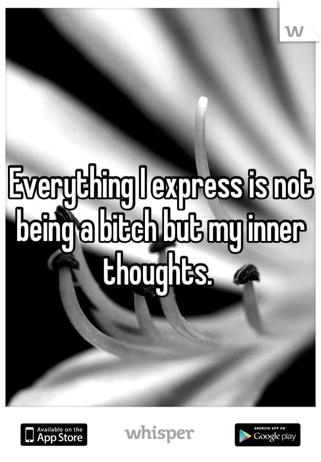 Everything I express is not being a bitch but my inner thoughts. 