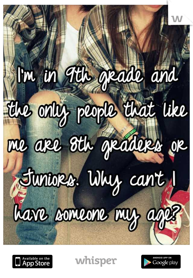 I'm in 9th grade and the only people that like me are 8th graders or Juniors. Why can't I have someone my age?