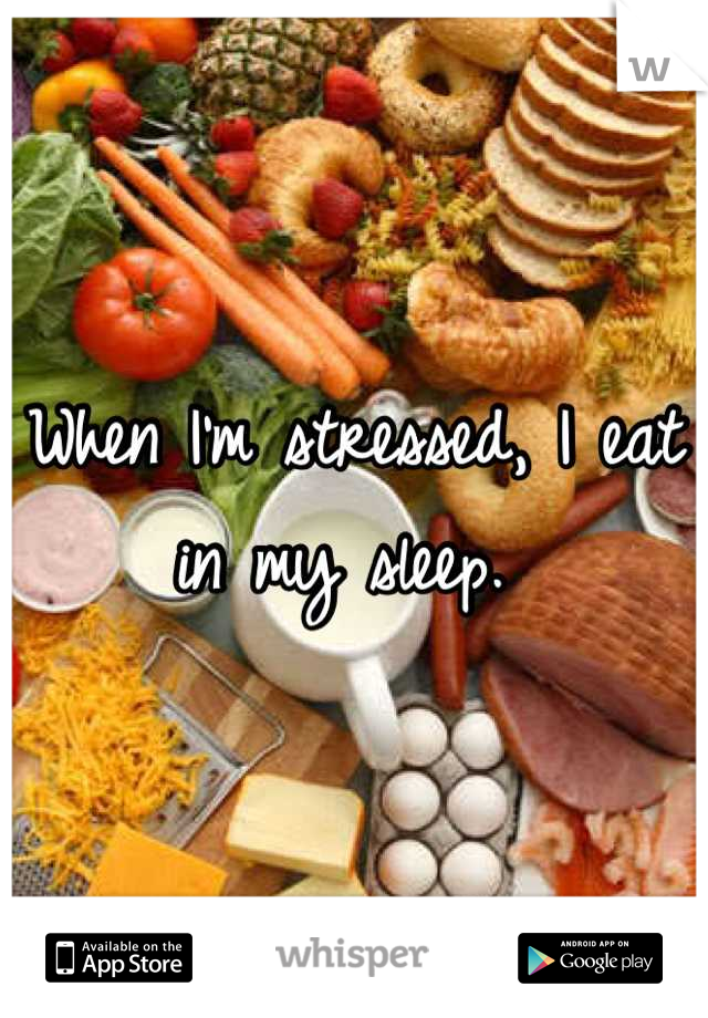 When I'm stressed, I eat in my sleep. 