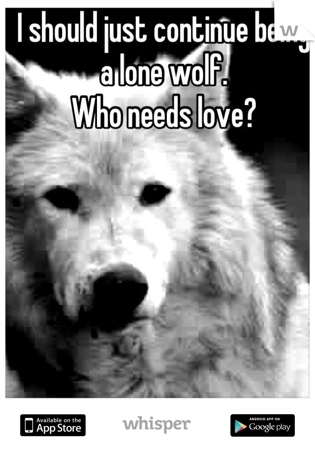 I should just continue being a lone wolf.
Who needs love?
