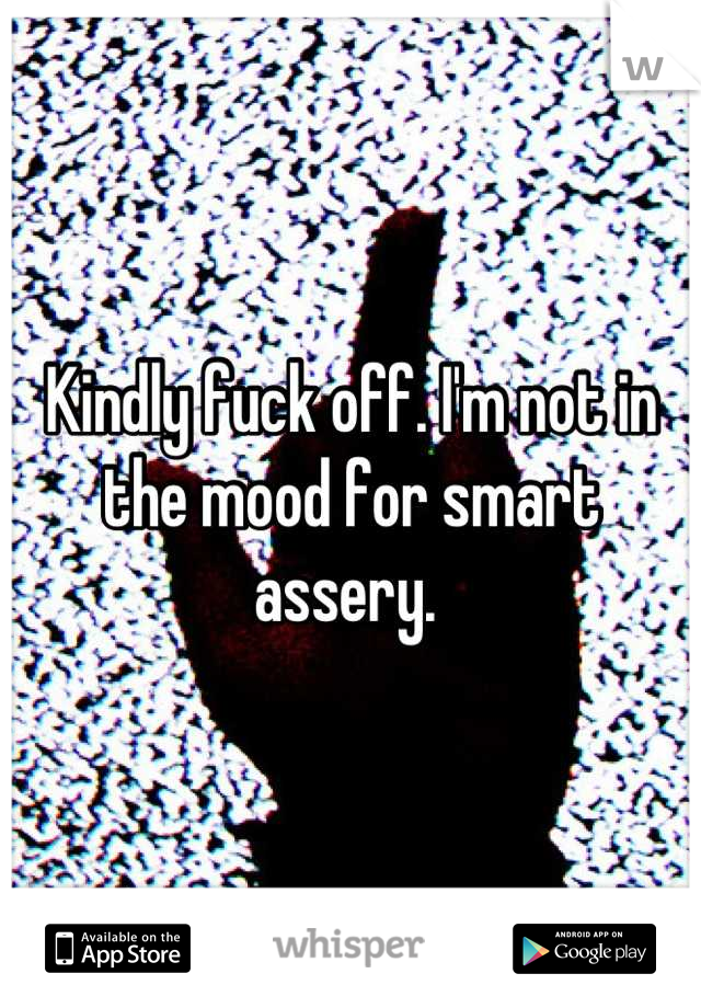 Kindly fuck off. I'm not in the mood for smart assery. 
