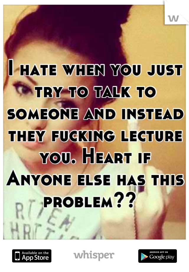 I hate when you just try to talk to someone and instead they fucking lecture you. Heart if  Anyone else has this problem??  