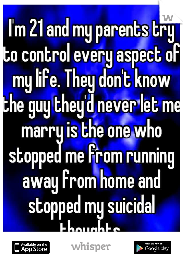 I'm 21 and my parents try to control every aspect of my life. They don't know the guy they'd never let me marry is the one who stopped me from running away from home and stopped my suicidal thoughts.