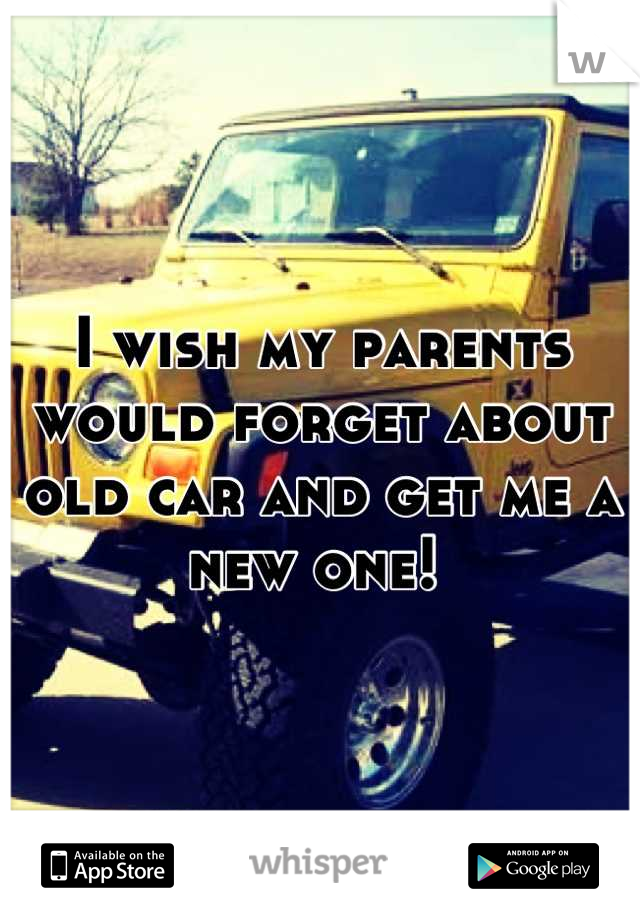 I wish my parents would forget about old car and get me a new one! 