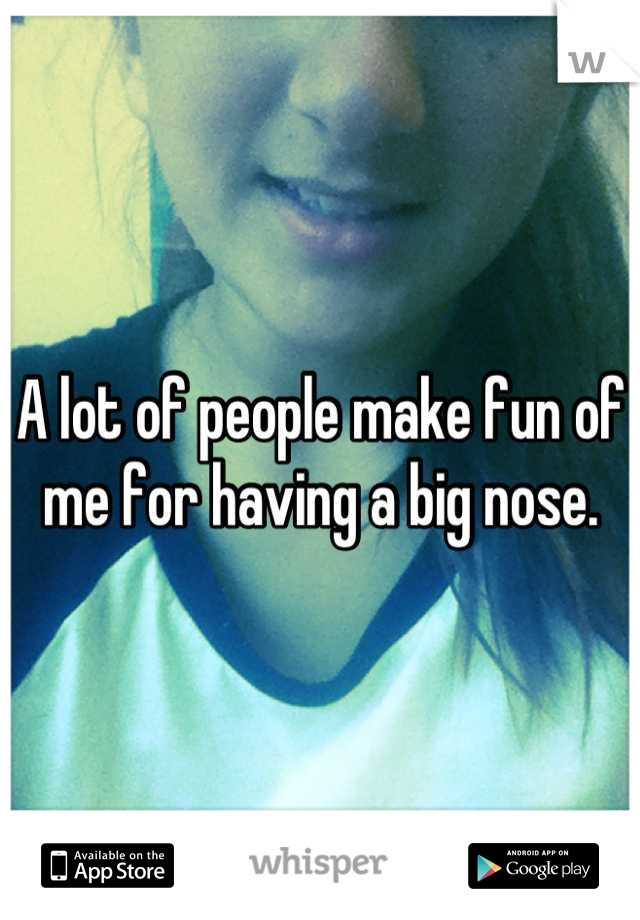 A lot of people make fun of me for having a big nose.