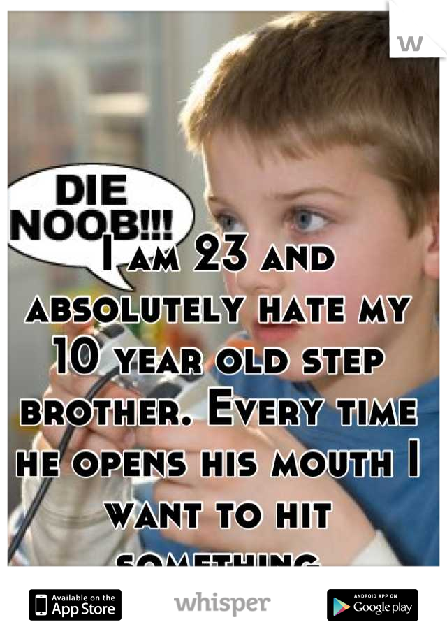 I am 23 and absolutely hate my 10 year old step brother. Every time he opens his mouth I want to hit something