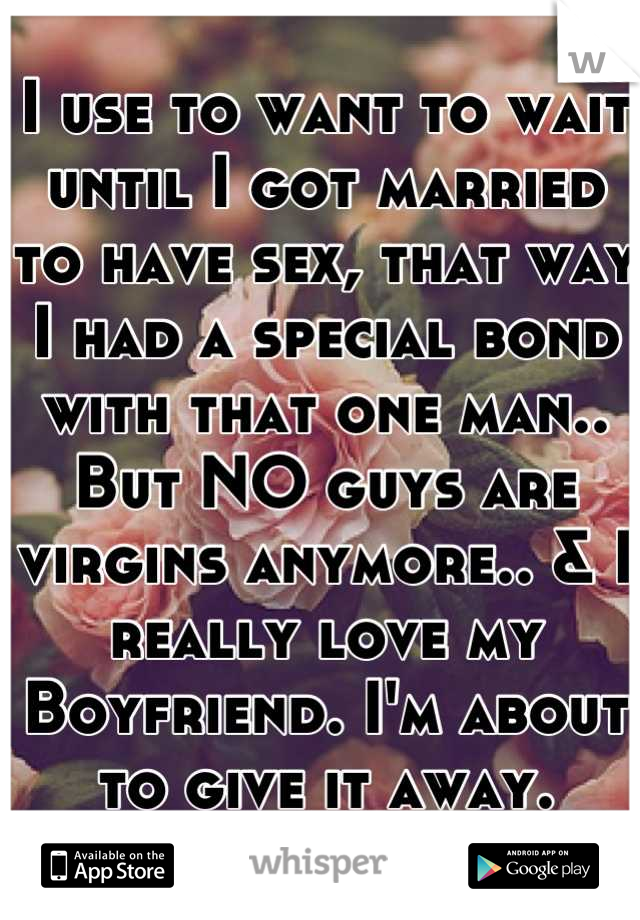 I use to want to wait until I got married to have sex, that way I had a special bond with that one man.. But NO guys are virgins anymore.. & I really love my Boyfriend. I'm about to give it away. Dumb?