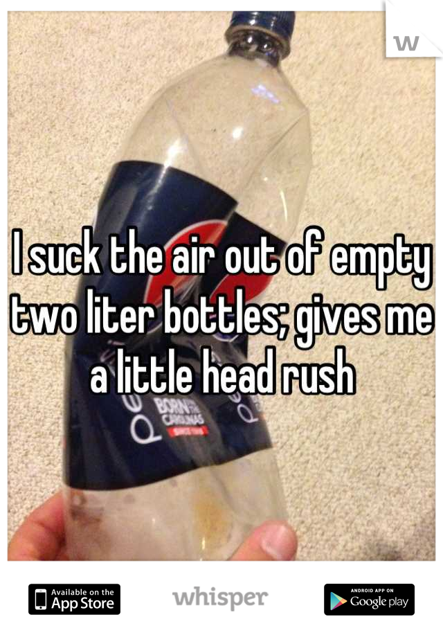 I suck the air out of empty two liter bottles; gives me a little head rush