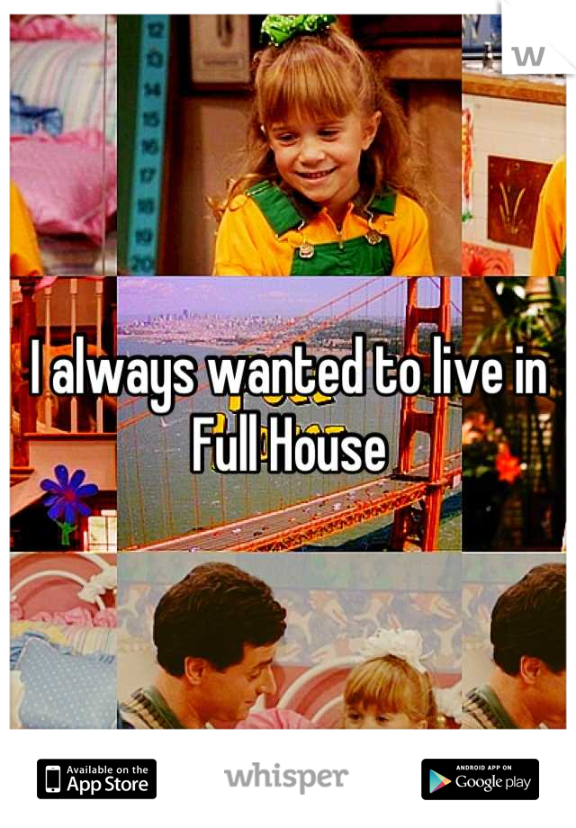 I always wanted to live in Full House
