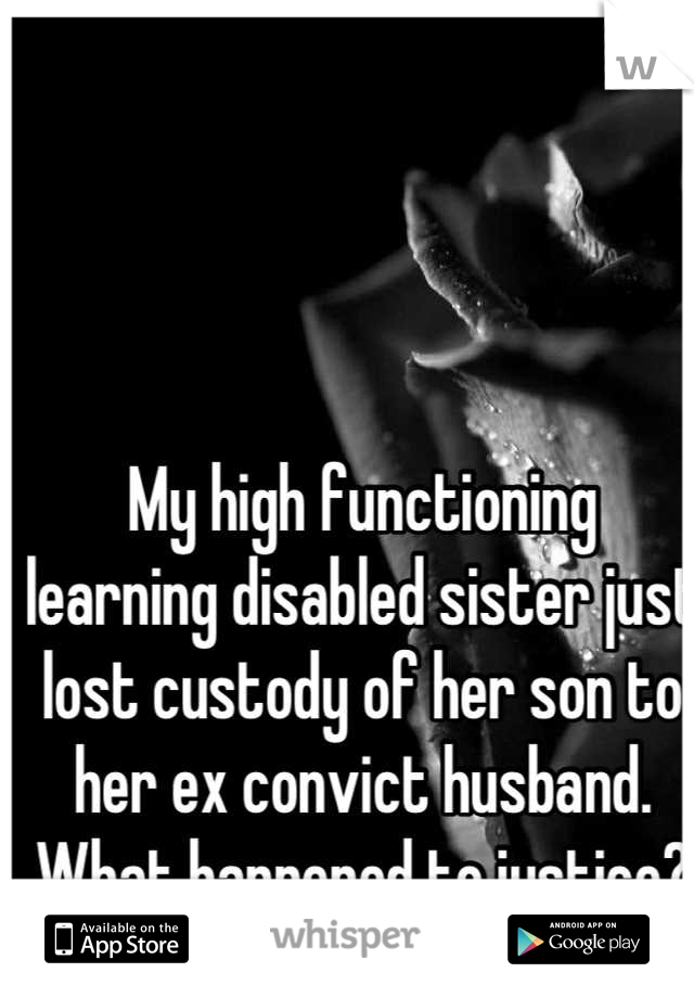 My high functioning learning disabled sister just lost custody of her son to her ex convict husband. What happened to justice?
