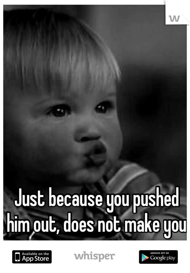 Just because you pushed him out, does not make you a mom. 
