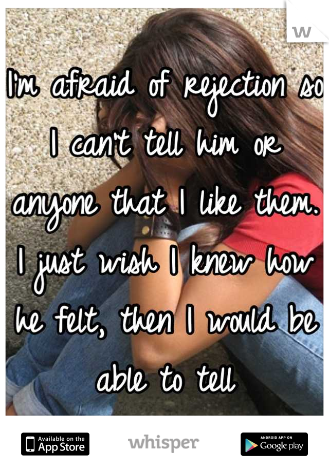 I'm afraid of rejection so I can't tell him or anyone that I like them. I just wish I knew how he felt, then I would be able to tell