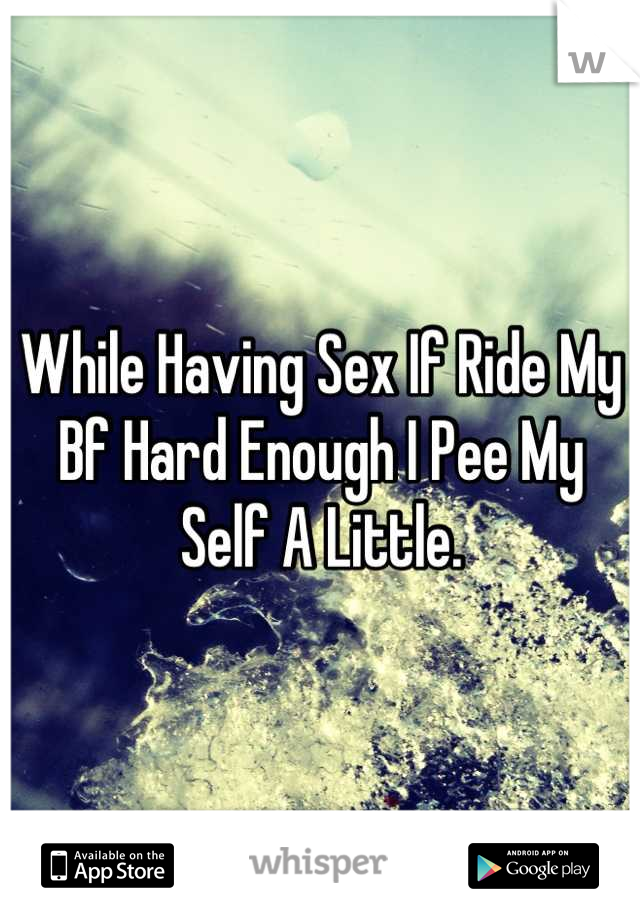 While Having Sex If Ride My Bf Hard Enough I Pee My Self A Little.