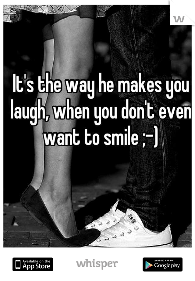It's the way he makes you laugh, when you don't even want to smile ;-)