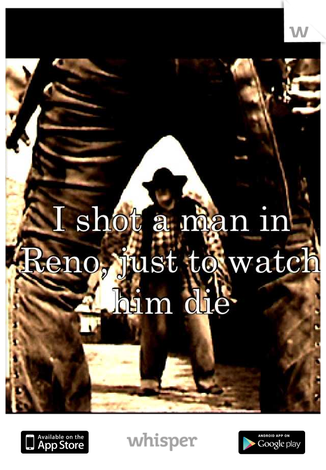 I shot a man in Reno, just to watch him die

