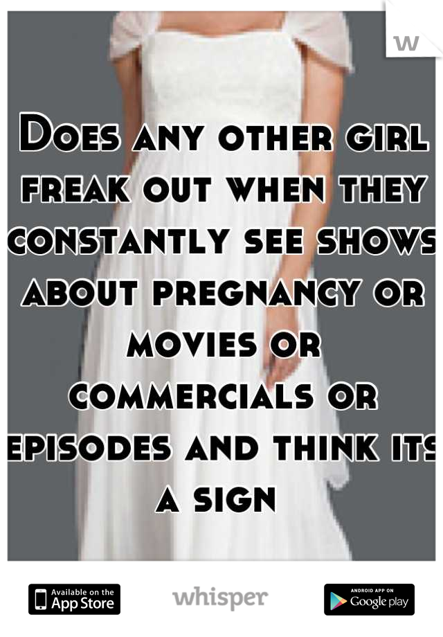Does any other girl freak out when they constantly see shows about pregnancy or movies or commercials or episodes and think its a sign 