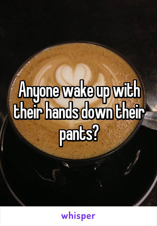 Anyone wake up with their hands down their pants?