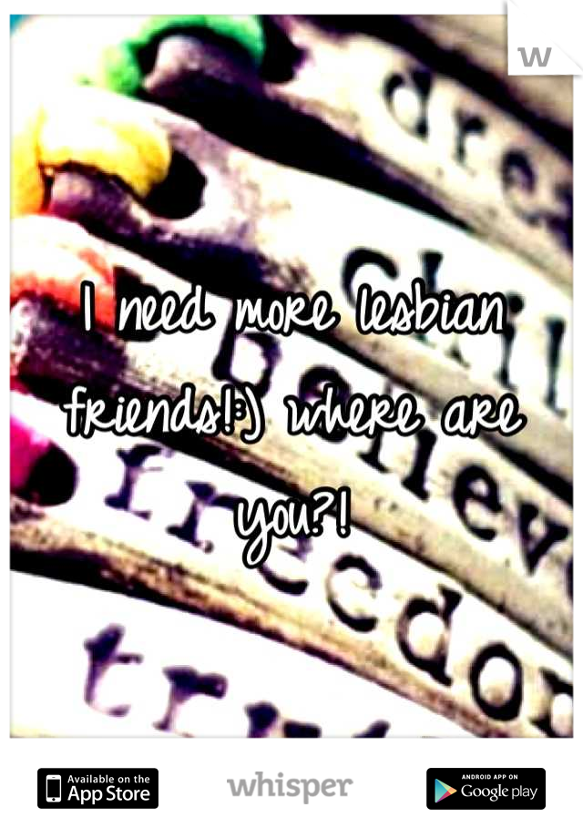 I need more lesbian friends!:) where are you?!