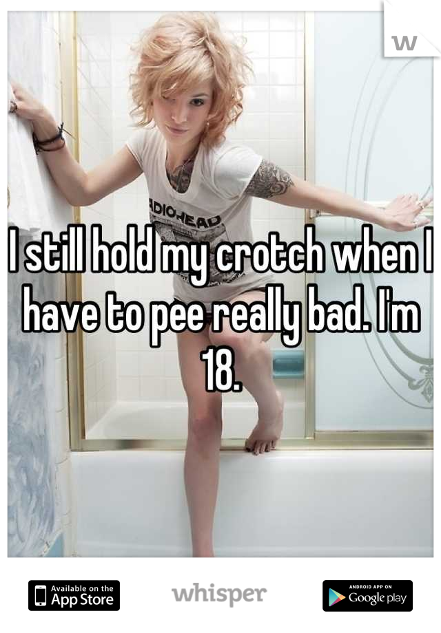 I still hold my crotch when I have to pee really bad. I'm 18.