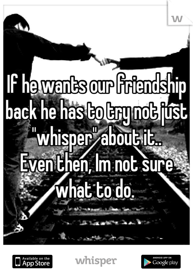 If he wants our friendship back he has to try not just "whisper" about it.. 
Even then, Im not sure what to do. 