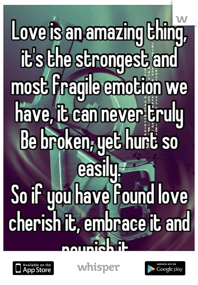 Love is an amazing thing, it's the strongest and most fragile emotion we have, it can never truly
Be broken, yet hurt so easily. 
So if you have found love cherish it, embrace it and nourish it. 