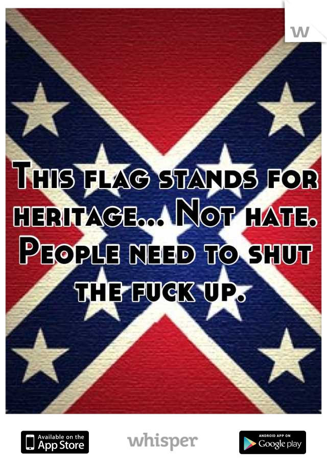 This flag stands for heritage... Not hate. People need to shut the fuck up. 