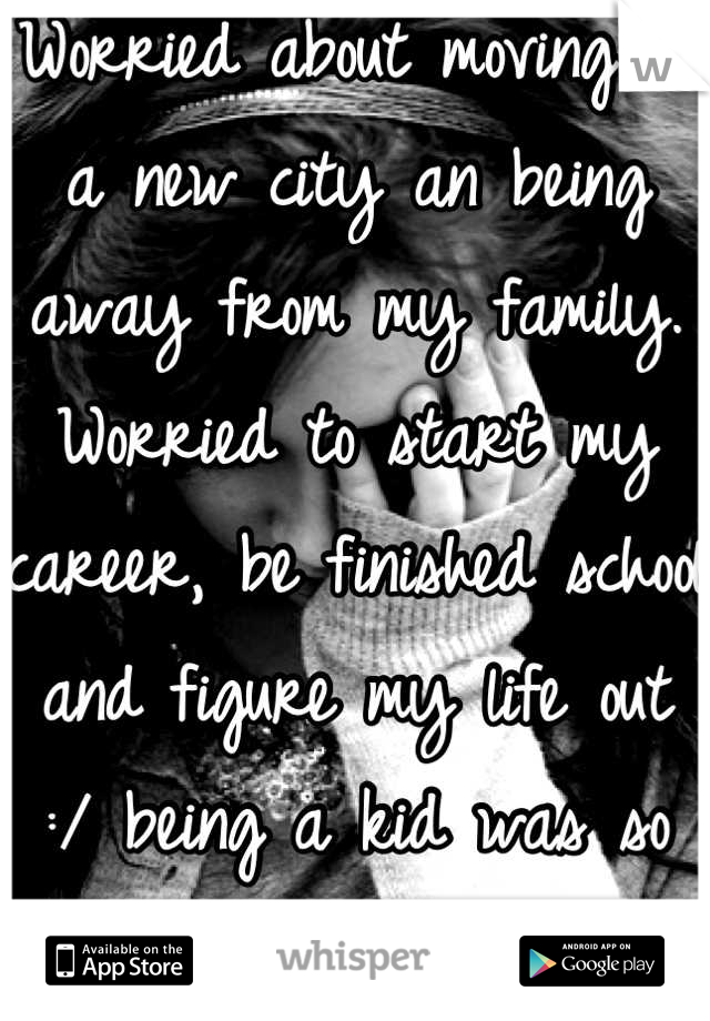 Worried about moving to a new city an being away from my family. Worried to start my career, be finished school and figure my life out :/ being a kid was so much easier!!