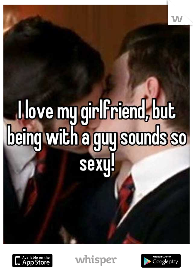 I love my girlfriend, but being with a guy sounds so sexy!