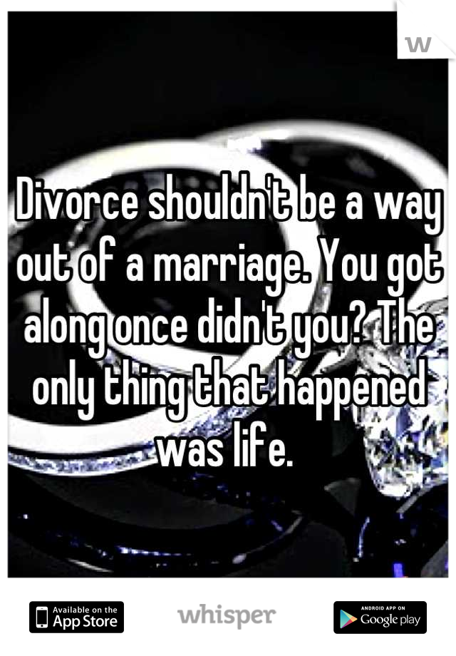 Divorce shouldn't be a way out of a marriage. You got along once didn't you? The only thing that happened was life. 